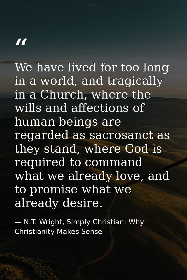 We have lived for too long in a world, and tragically in a Church, where the wills and affections of human beings are re — N.T. Wright, Simply Christian: Why Christianity Makes Sense