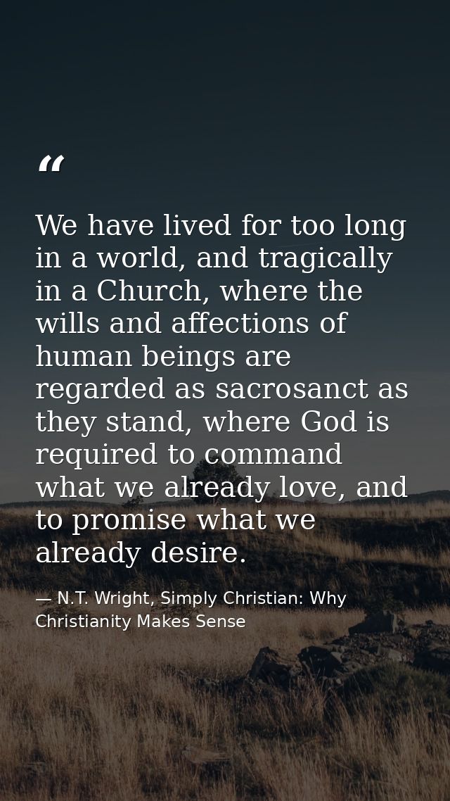 We have lived for too long in a world, and tragically in a Church, where the wills and affections of human beings are re — N.T. Wright, Simply Christian: Why Christianity Makes Sense