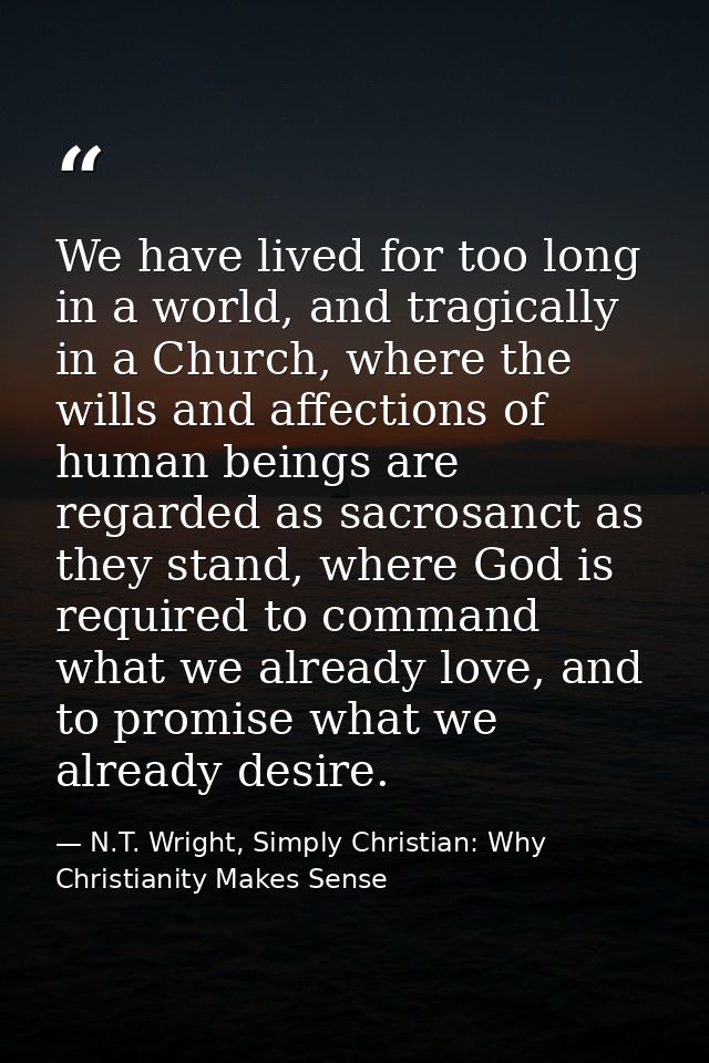 We have lived for too long in a world, and tragically in a Church, where the wills and affections of human beings are re — N.T. Wright, Simply Christian: Why Christianity Makes Sense