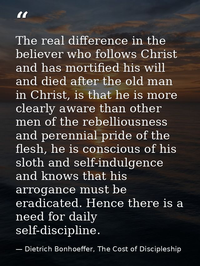 The real difference in the believer who follows Christ and has mortified his will and died after the old man in Christ,  — Dietrich Bonhoeffer, The Cost of Discipleship