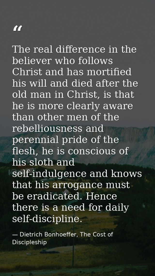 The real difference in the believer who follows Christ and has mortified his will and died after the old man in Christ,  — Dietrich Bonhoeffer, The Cost of Discipleship