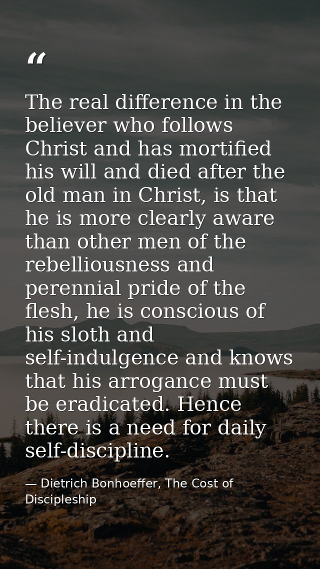 The real difference in the believer who follows Christ and has mortified his will and died after the old man in Christ,  — Dietrich Bonhoeffer, The Cost of Discipleship