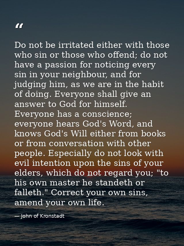 Do not be irritated either with those who sin or those who offend; do not have a passion for noticing every sin in your  — John of Kronstadt