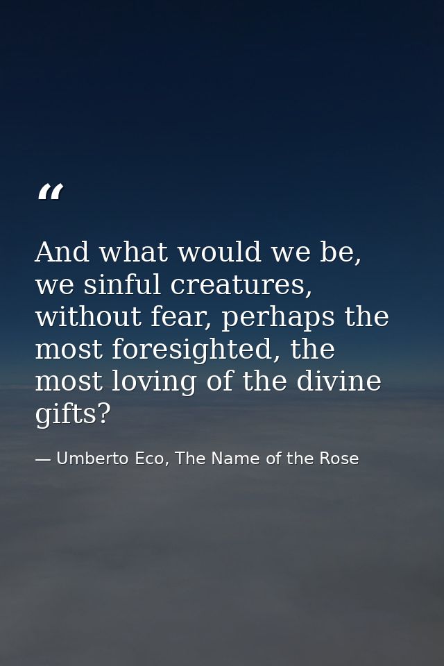 And what would we be, we sinful creatures, without fear, perhaps the most foresighted, the most loving of the divine gif — Umberto Eco, The Name of the Rose
