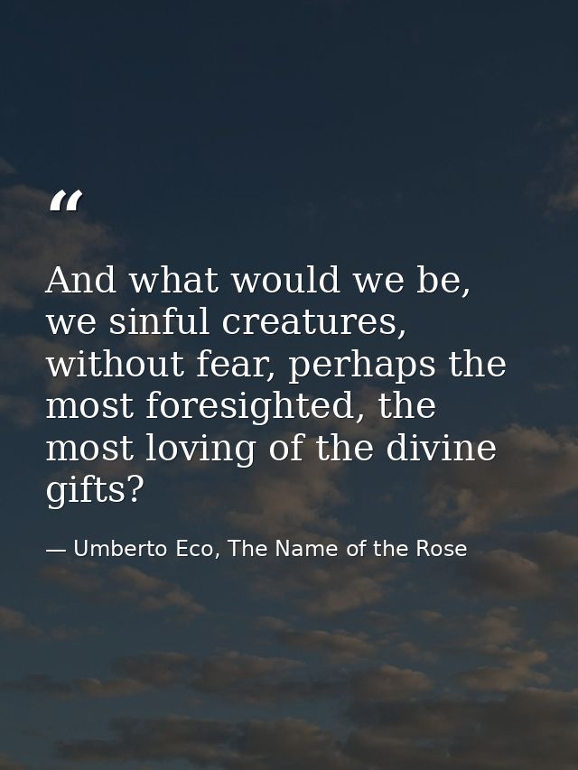 And what would we be, we sinful creatures, without fear, perhaps the most foresighted, the most loving of the divine gif — Umberto Eco, The Name of the Rose