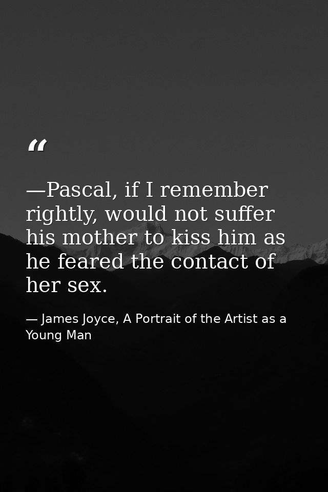 —Pascal, if I remember rightly, would not suffer his mother to kiss him as he feared the contact of her sex. — James Joyce, A Portrait of the Artist as a Young Man