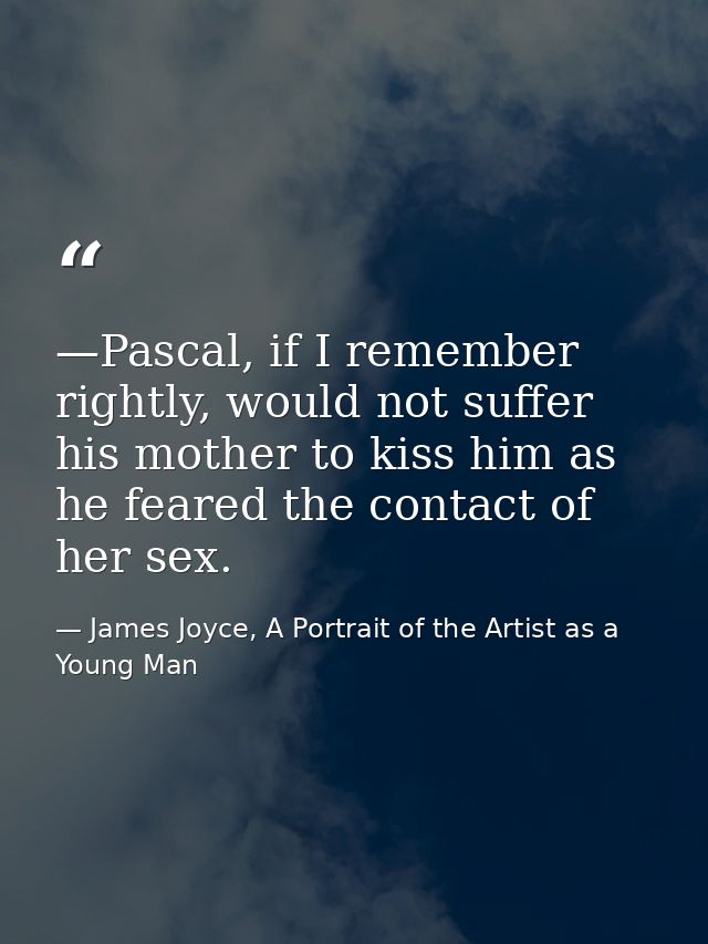—Pascal, if I remember rightly, would not suffer his mother to kiss him as he feared the contact of her sex. — James Joyce, A Portrait of the Artist as a Young Man