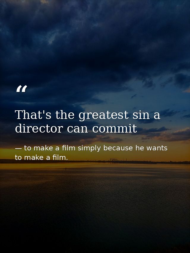 That's the greatest sin a director can commit — to make a film simply because he wants to make a film.