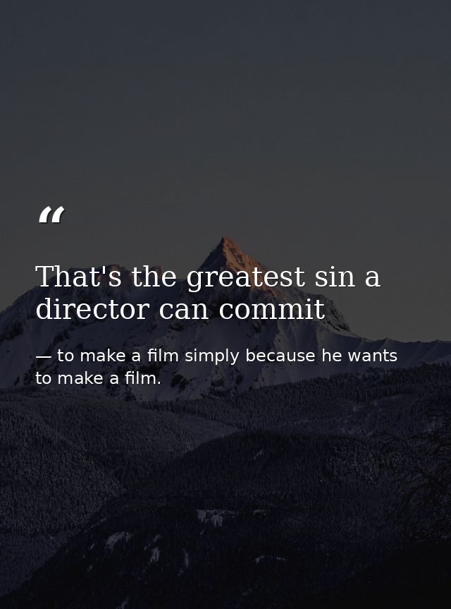 That's the greatest sin a director can commit — to make a film simply because he wants to make a film.