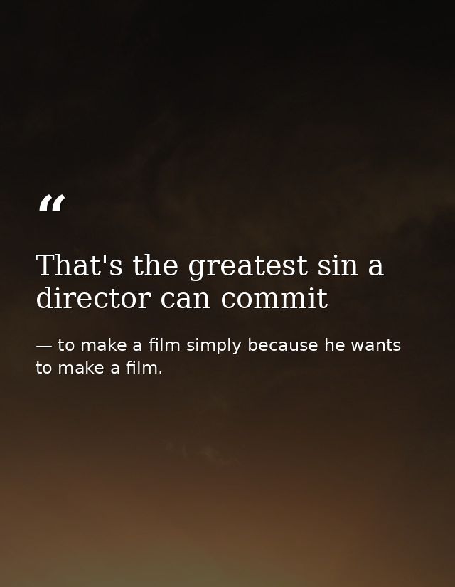 That's the greatest sin a director can commit — to make a film simply because he wants to make a film.