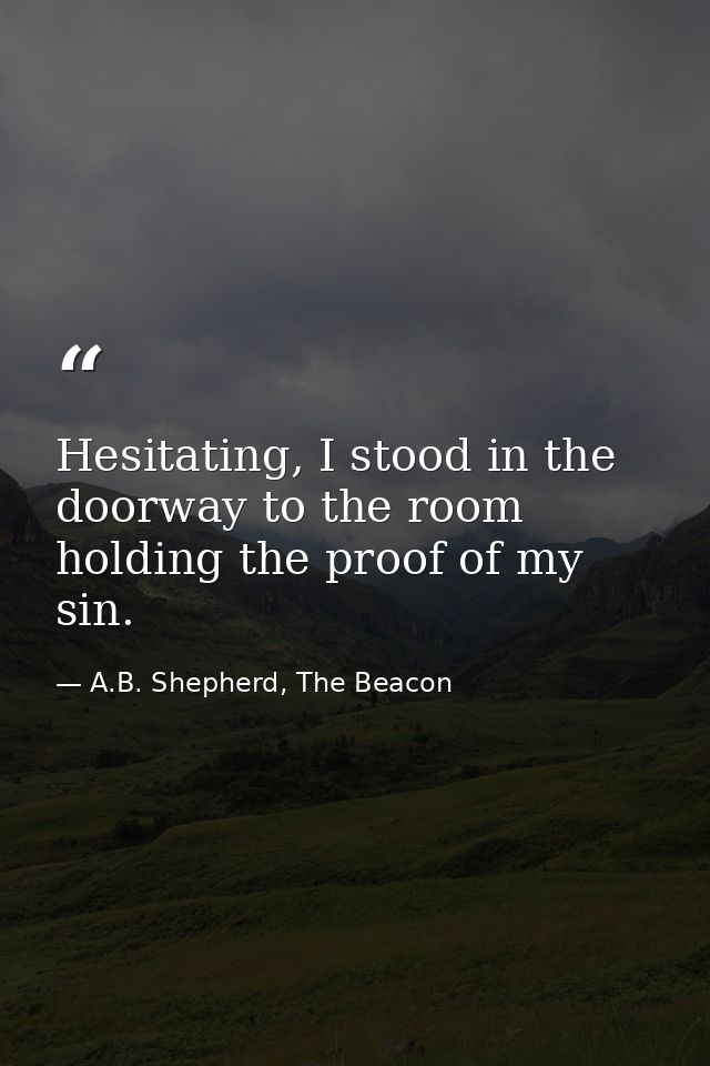 Hesitating, I stood in the doorway to the room holding the proof of my sin. — A.B. Shepherd, The Beacon