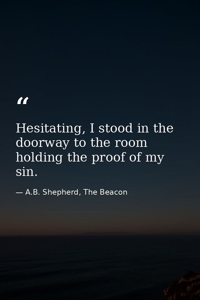 Hesitating, I stood in the doorway to the room holding the proof of my sin. — A.B. Shepherd, The Beacon