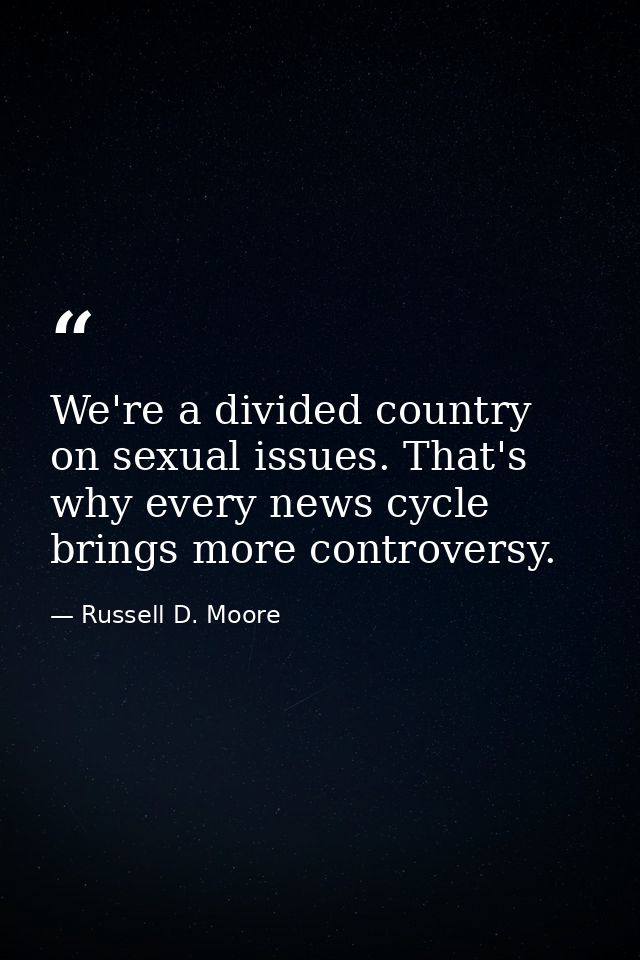We're a divided country on sexual issues. That's why every news cycle brings more controversy. — Russell D. Moore