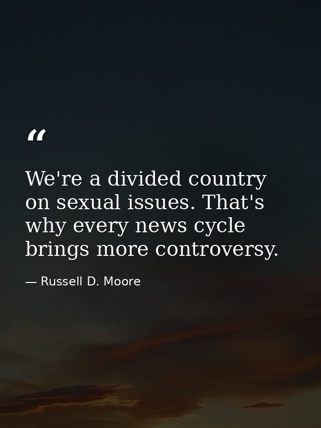 We're a divided country on sexual issues. That's why every news cycle brings more controversy. — Russell D. Moore