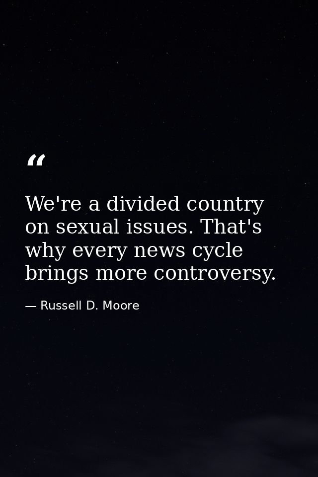 We're a divided country on sexual issues. That's why every news cycle brings more controversy. — Russell D. Moore