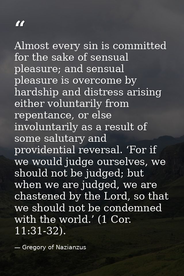 Almost every sin is committed for the sake of sensual pleasure; and sensual pleasure is overcome by hardship and distres — Gregory of Nazianzus