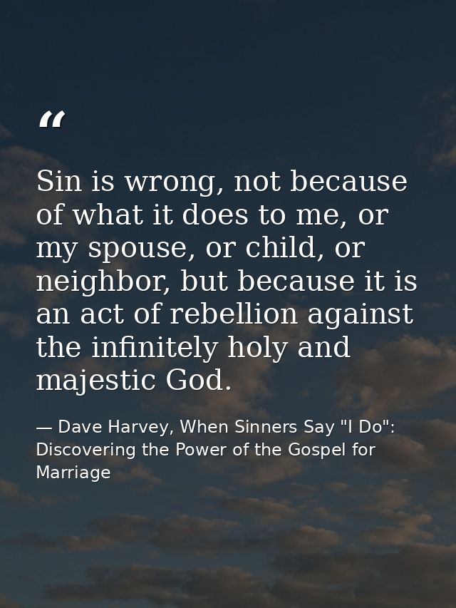 Sin is wrong, not because of what it does to me, or my spouse, or child, or neighbor, but because it is an act of rebell — Dave Harvey, When Sinners Say "I Do": Discovering the Power of the Gospel for Marriage