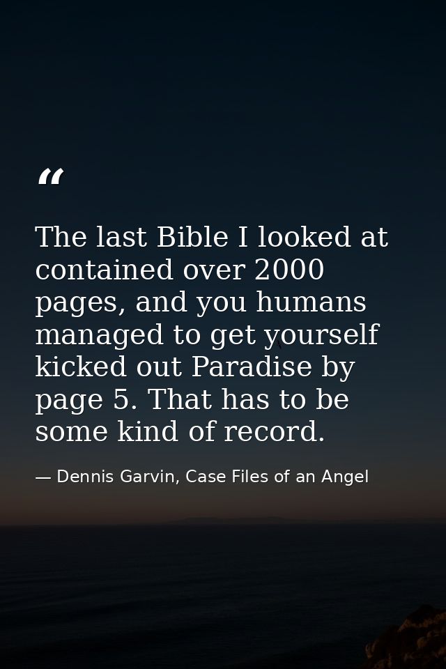The last Bible I looked at contained over 2000 pages, and you humans managed to get yourself kicked out Paradise by page — Dennis Garvin, Case Files of an Angel