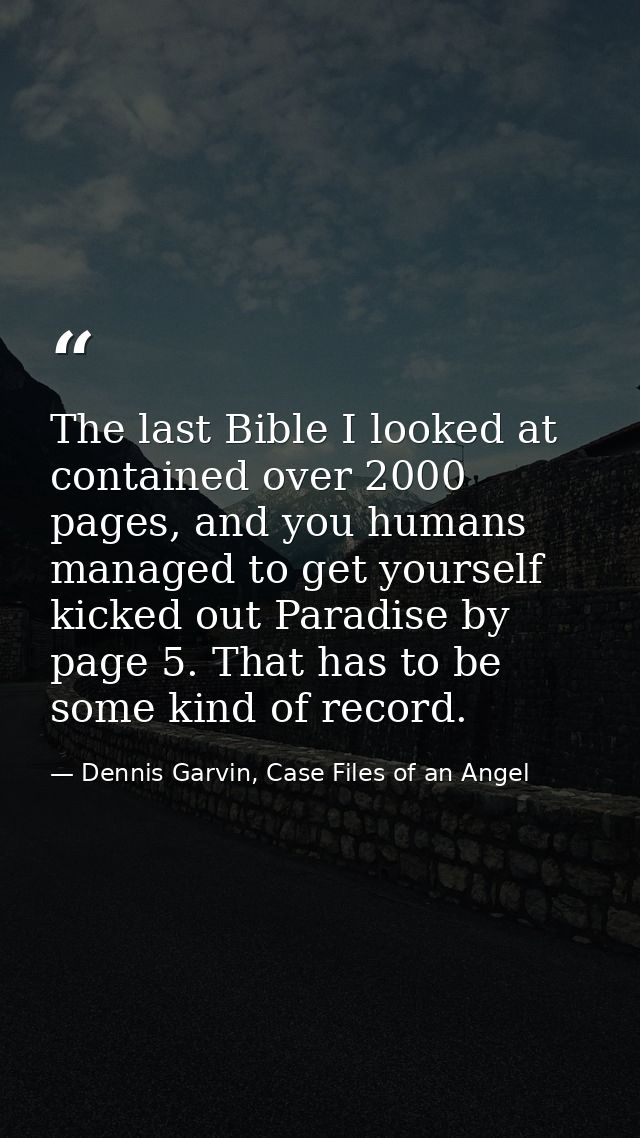 The last Bible I looked at contained over 2000 pages, and you humans managed to get yourself kicked out Paradise by page — Dennis Garvin, Case Files of an Angel