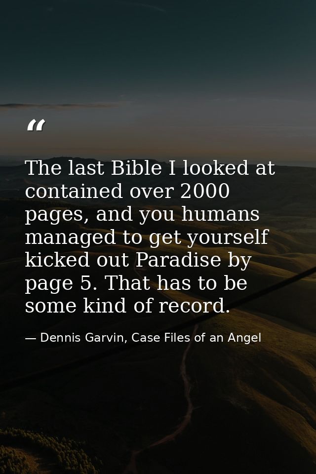 The last Bible I looked at contained over 2000 pages, and you humans managed to get yourself kicked out Paradise by page — Dennis Garvin, Case Files of an Angel