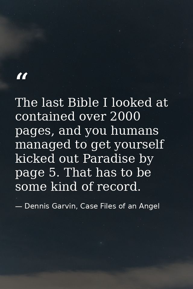 The last Bible I looked at contained over 2000 pages, and you humans managed to get yourself kicked out Paradise by page — Dennis Garvin, Case Files of an Angel