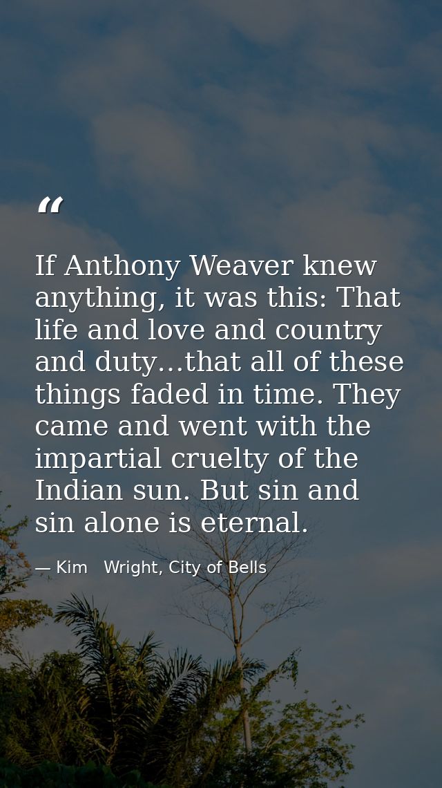 If Anthony Weaver knew anything, it was this: That life and love and country and duty…that all of these things faded in  — Kim   Wright, City of Bells