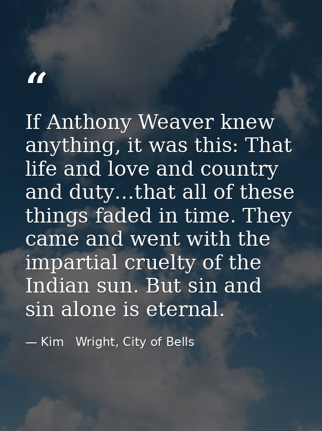 If Anthony Weaver knew anything, it was this: That life and love and country and duty…that all of these things faded in  — Kim   Wright, City of Bells