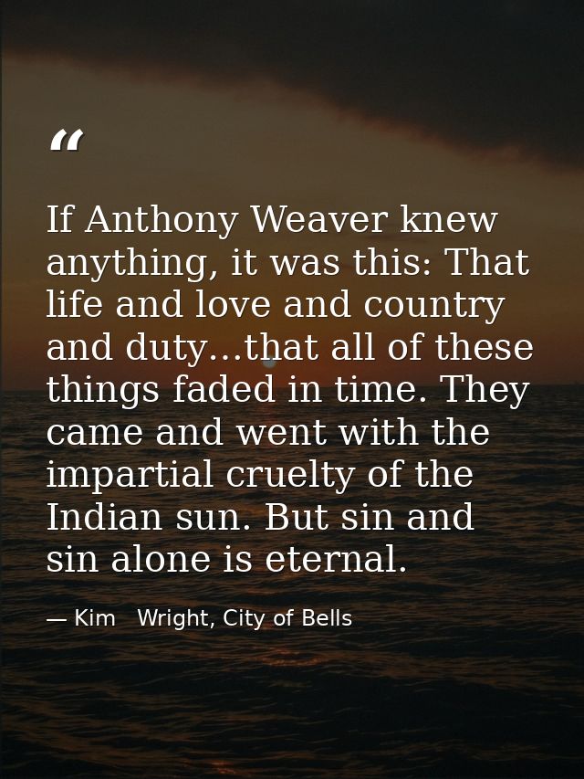 If Anthony Weaver knew anything, it was this: That life and love and country and duty…that all of these things faded in  — Kim   Wright, City of Bells