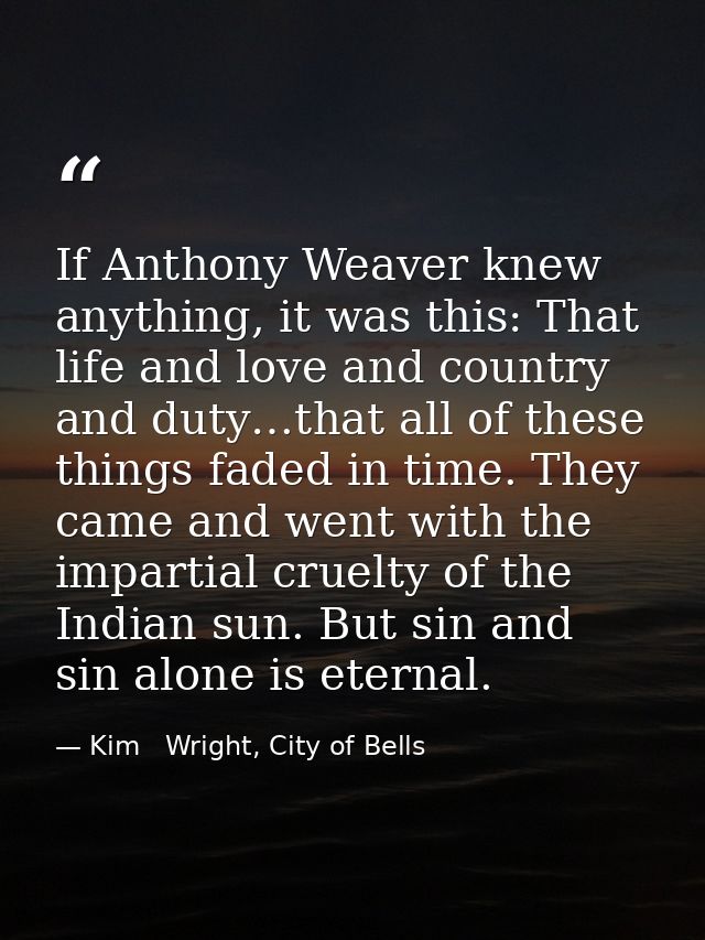 If Anthony Weaver knew anything, it was this: That life and love and country and duty…that all of these things faded in  — Kim   Wright, City of Bells