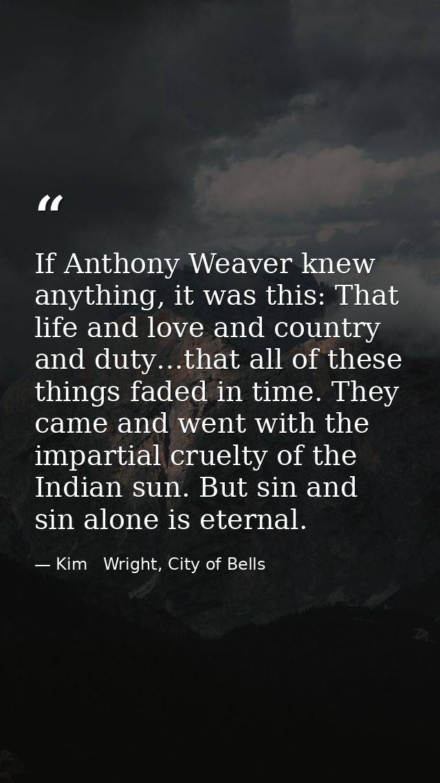 If Anthony Weaver knew anything, it was this: That life and love and country and duty…that all of these things faded in  — Kim   Wright, City of Bells
