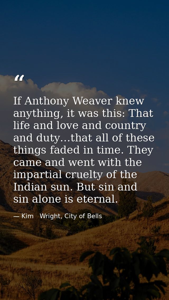 If Anthony Weaver knew anything, it was this: That life and love and country and duty…that all of these things faded in  — Kim   Wright, City of Bells