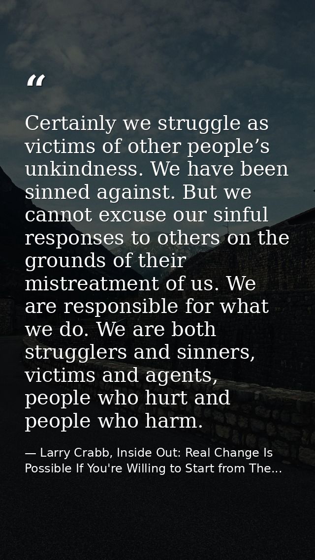 Certainly we struggle as victims of other people’s unkindness. We have been sinned against. But we cannot excuse our sin — Larry Crabb, Inside Out: Real Change Is Possible If You're Willing to Start from The...