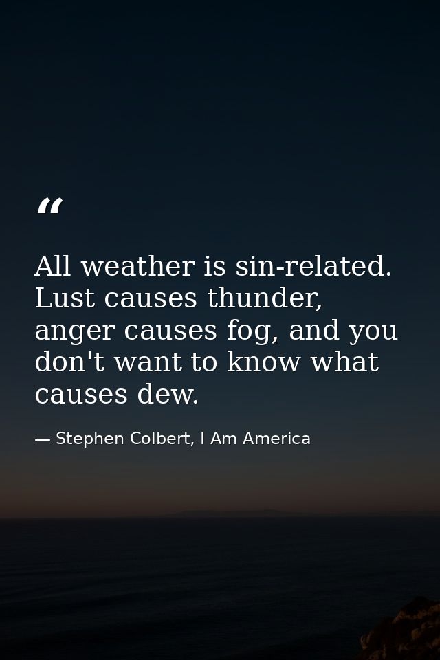 All weather is sin-related. Lust causes thunder, anger causes fog, and you don't want to know what causes dew. — Stephen Colbert, I Am America