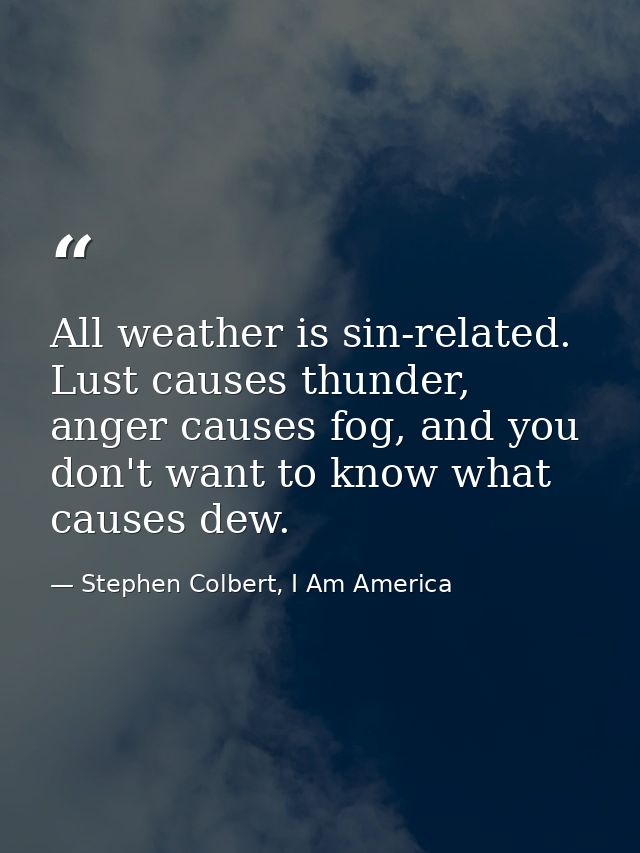 All weather is sin-related. Lust causes thunder, anger causes fog, and you don't want to know what causes dew. — Stephen Colbert, I Am America