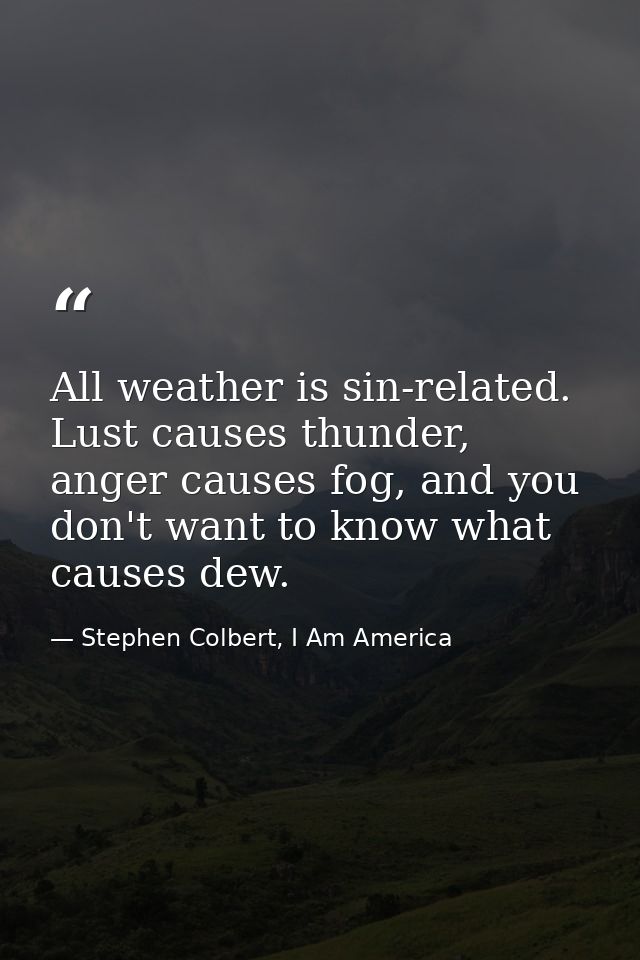 All weather is sin-related. Lust causes thunder, anger causes fog, and you don't want to know what causes dew. — Stephen Colbert, I Am America