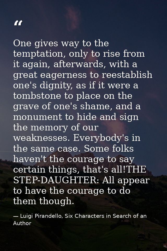 One gives way to the temptation, only to rise from it again, afterwards, with a great eagerness to reestablish one's dig — Luigi Pirandello, Six Characters in Search of an Author