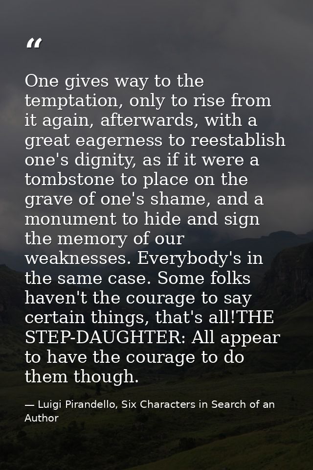 One gives way to the temptation, only to rise from it again, afterwards, with a great eagerness to reestablish one's dig — Luigi Pirandello, Six Characters in Search of an Author