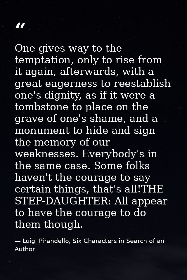 One gives way to the temptation, only to rise from it again, afterwards, with a great eagerness to reestablish one's dig — Luigi Pirandello, Six Characters in Search of an Author