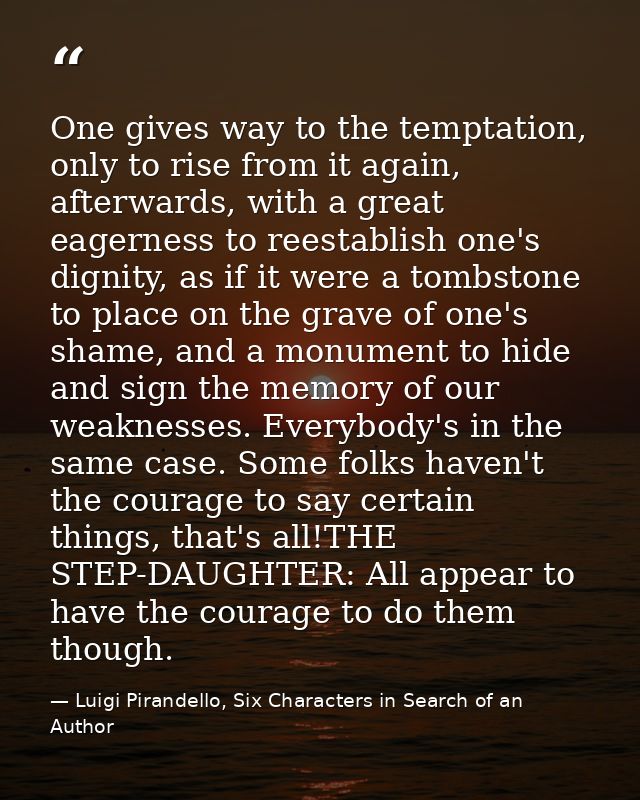 One gives way to the temptation, only to rise from it again, afterwards, with a great eagerness to reestablish one's dig — Luigi Pirandello, Six Characters in Search of an Author
