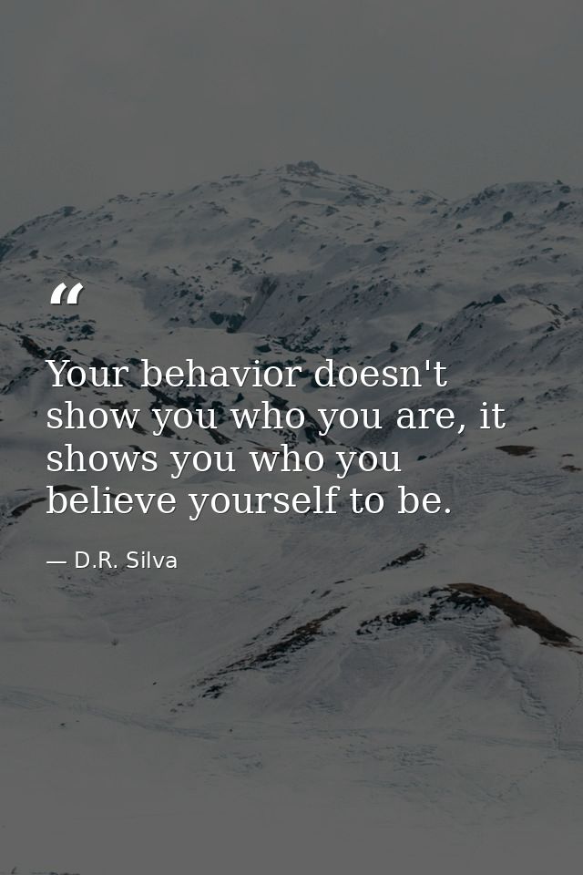 Your behavior doesn't show you who you are, it shows you who you believe yourself to be. — D.R. Silva