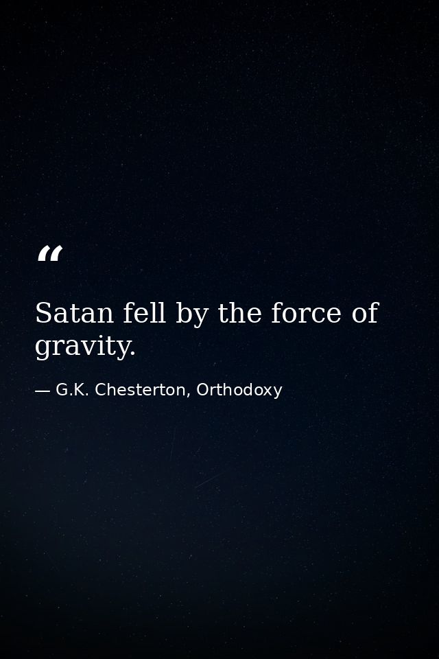 Satan fell by the force of gravity. — G.K. Chesterton, Orthodoxy