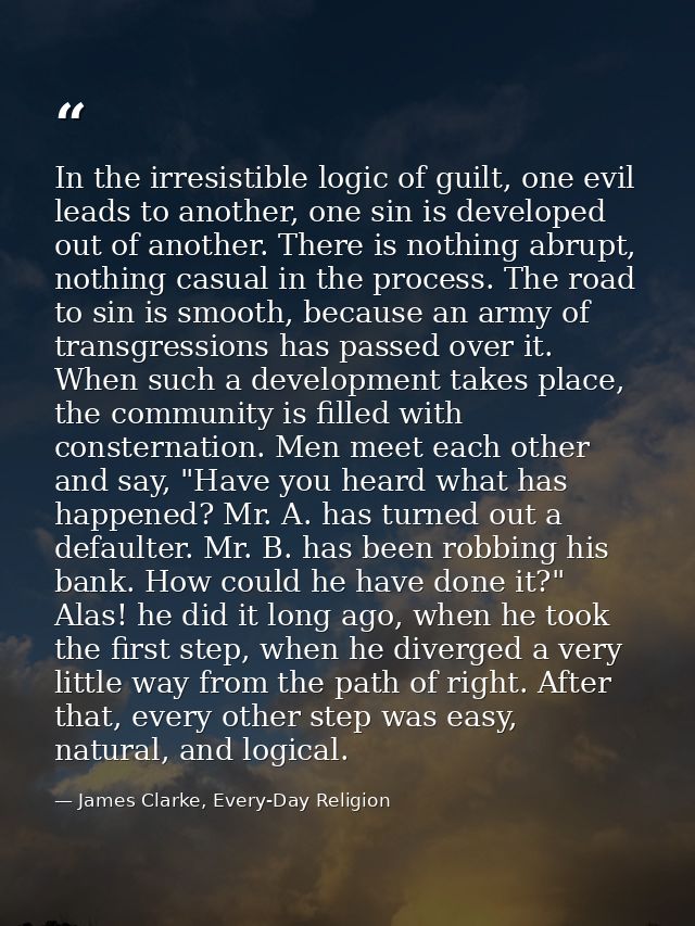 In the irresistible logic of guilt, one evil leads to another, one sin is developed out of another. There is nothing abr — James Clarke, Every-Day Religion