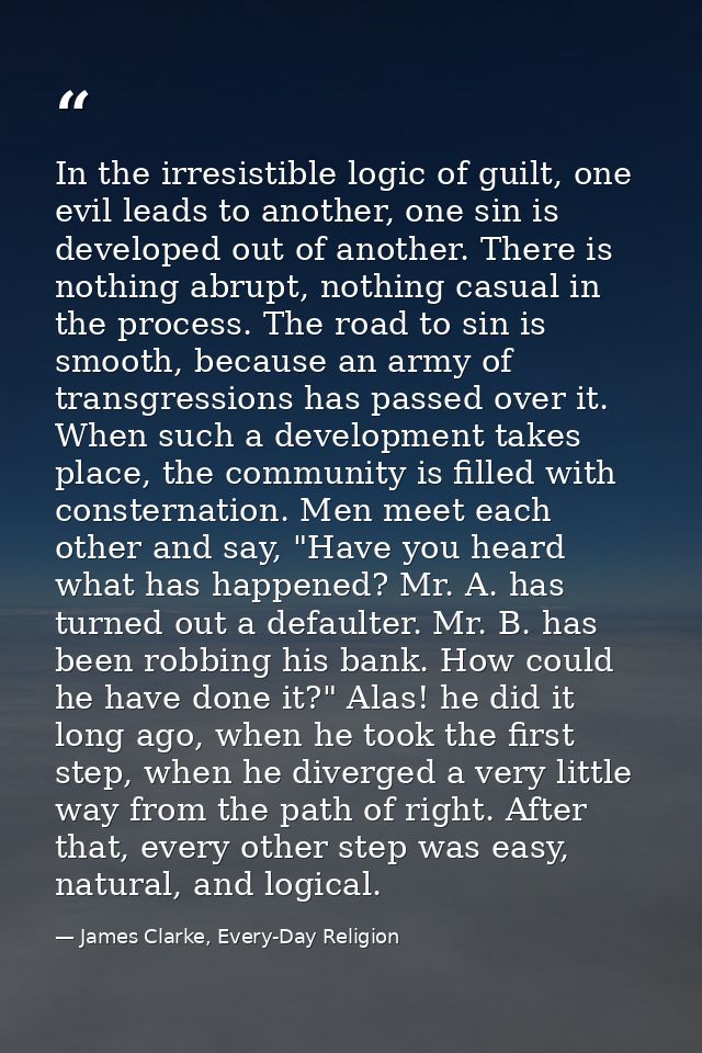 In the irresistible logic of guilt, one evil leads to another, one sin is developed out of another. There is nothing abr — James Clarke, Every-Day Religion