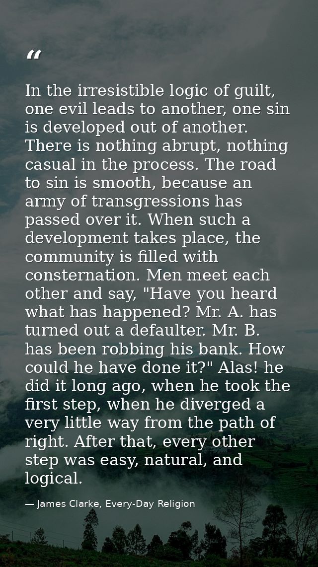 In the irresistible logic of guilt, one evil leads to another, one sin is developed out of another. There is nothing abr — James Clarke, Every-Day Religion