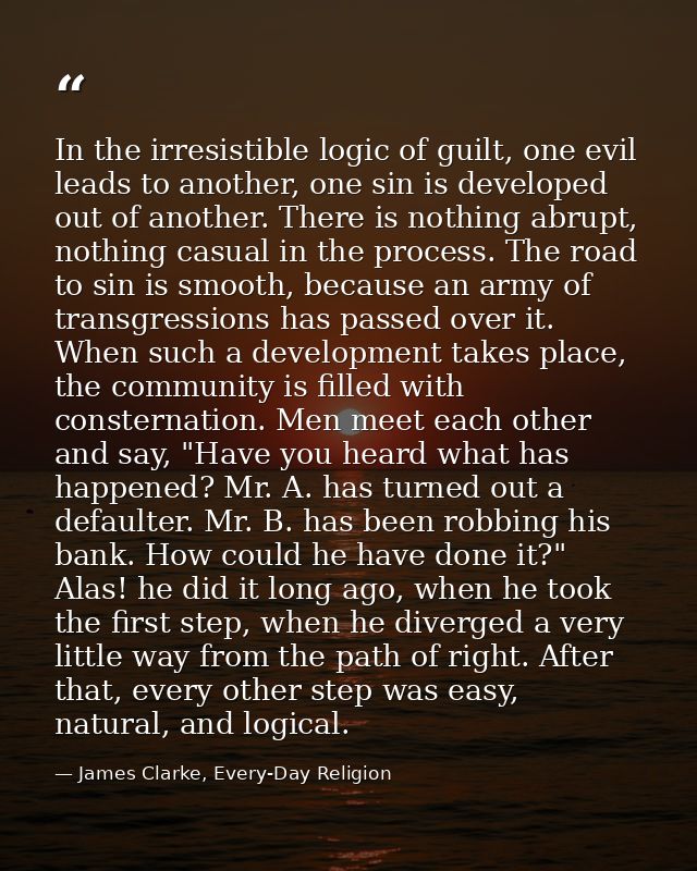 In the irresistible logic of guilt, one evil leads to another, one sin is developed out of another. There is nothing abr — James Clarke, Every-Day Religion