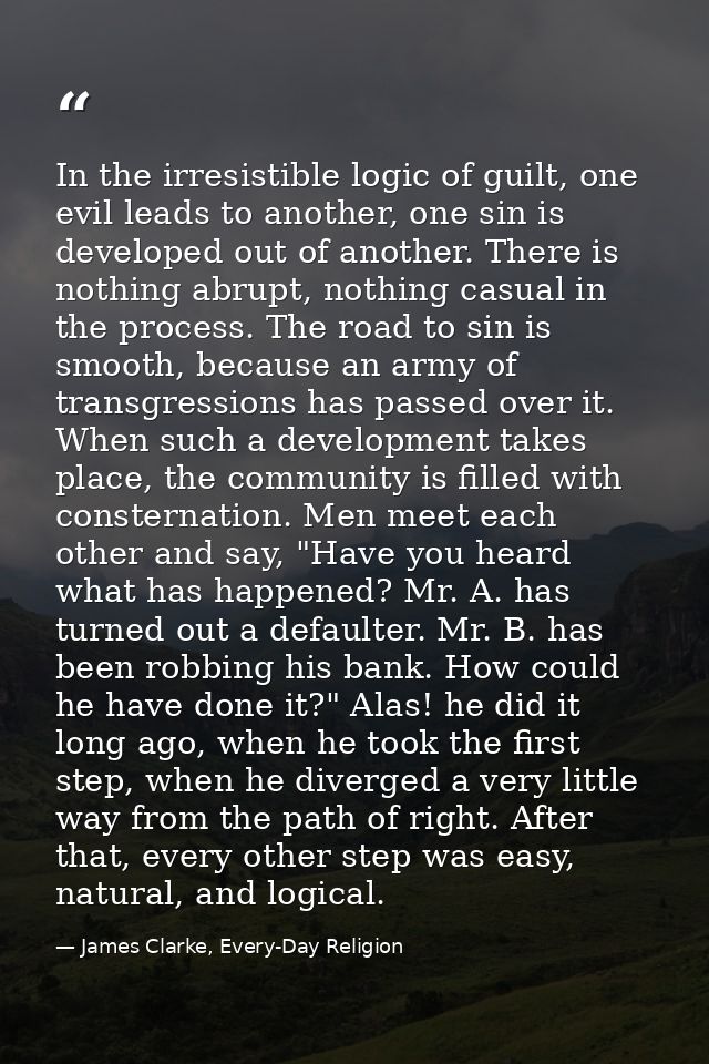 In the irresistible logic of guilt, one evil leads to another, one sin is developed out of another. There is nothing abr — James Clarke, Every-Day Religion
