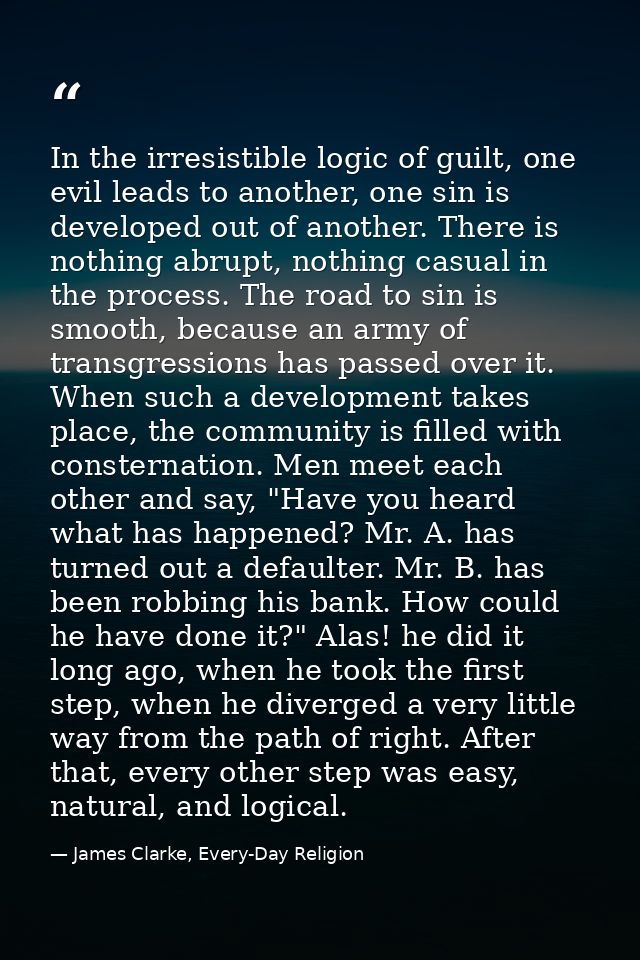 In the irresistible logic of guilt, one evil leads to another, one sin is developed out of another. There is nothing abr — James Clarke, Every-Day Religion