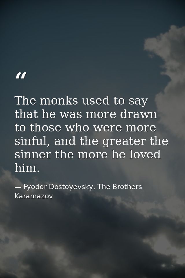 The monks used to say that he was more drawn to those who were more sinful, and the greater the sinner the more he loved — Fyodor Dostoyevsky, The Brothers Karamazov