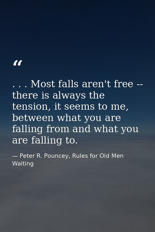 . . . Most falls aren't free -- there is always the tension, it seems to me, between what you are falling from and what  — Peter R. Pouncey, Rules for Old Men Waiting