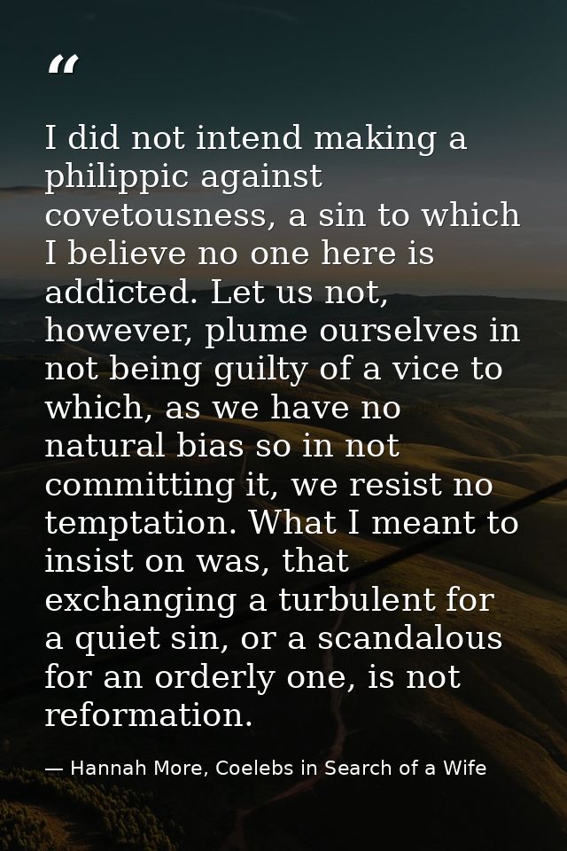 I did not intend making a philippic against covetousness, a sin to which I believe no one here is addicted. Let us not,  — Hannah More, Coelebs in Search of a Wife